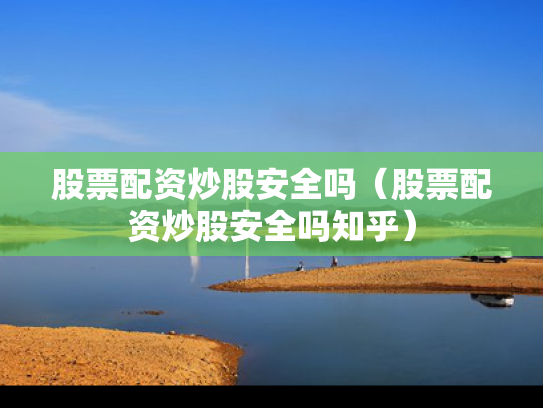 股票配资炒股安全吗（股票配资炒股安全吗知乎）