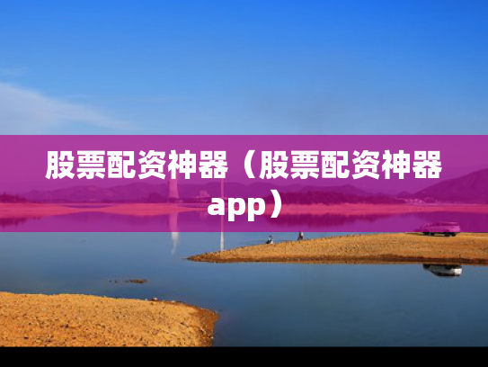 股票配资神器（股票配资神器app）