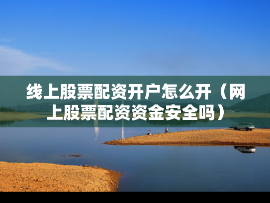 线上股票配资开户怎么开（网上股票配资资金安全吗）