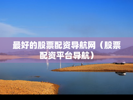 最好的股票配资导航网（股票配资平台导航）