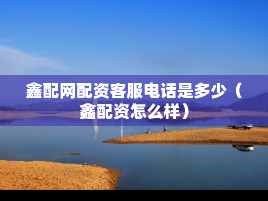 鑫配网配资客服电话是多少（鑫配资怎么样）