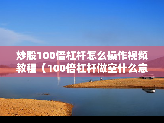 炒股100倍杠杆怎么操作视频教程（100倍杠杆做空什么意思）