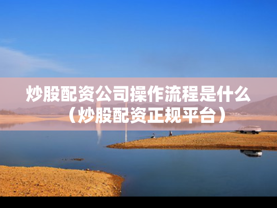 炒股配资公司操作流程是什么（炒股配资正规平台）