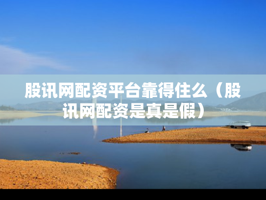 股讯网配资平台靠得住么（股讯网配资是真是假）