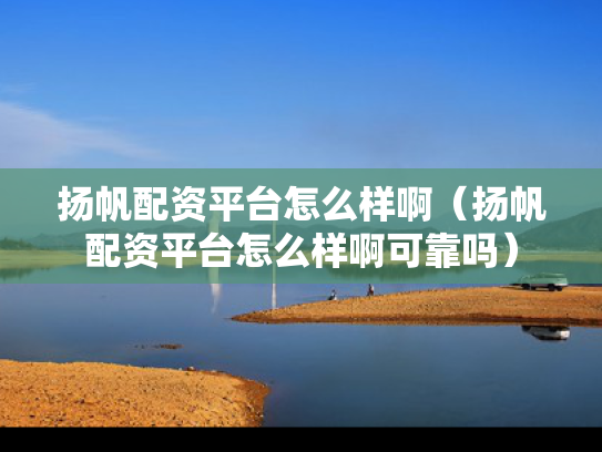 扬帆配资平台怎么样啊（扬帆配资平台怎么样啊可靠吗）