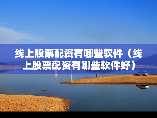 线上股票配资有哪些软件（线上股票配资有哪些软件好）