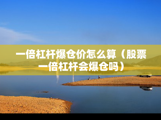 一倍杠杆爆仓价怎么算（股票一倍杠杆会爆仓吗）
