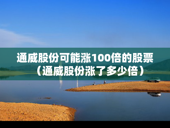 通威股份可能涨100倍的股票（通威股份涨了多少倍）