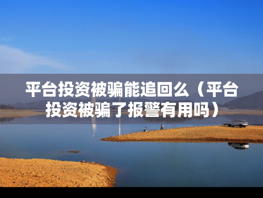 平台投资被骗能追回么（平台投资被骗了报警有用吗）