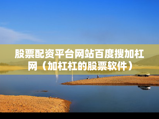 股票配资平台网站百度搜加杠网（加杠杠的股票软件）