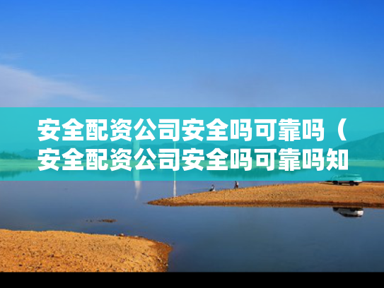 安全配资公司安全吗可靠吗（安全配资公司安全吗可靠吗知乎）