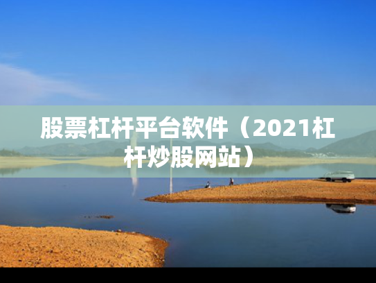 股票杠杆平台软件（2021杠杆炒股网站）