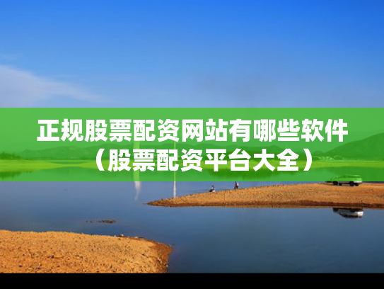 正规股票配资网站有哪些软件（股票配资平台大全）