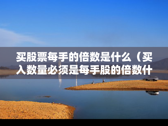 买股票每手的倍数是什么（买入数量必须是每手股的倍数什么意思）