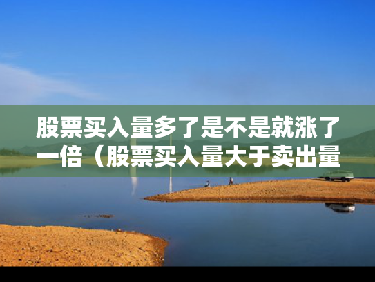 股票买入量多了是不是就涨了一倍（股票买入量大于卖出量什么意思）