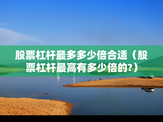股票杠杆最多多少倍合适（股票杠杆最高有多少倍的?）