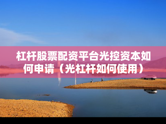 杠杆股票配资平台光控资本如何申请（光杠杆如何使用）