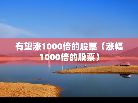 有望涨1000倍的股票（涨幅1000倍的股票）