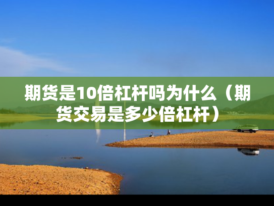 期货是10倍杠杆吗为什么（期货交易是多少倍杠杆）