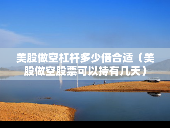 美股做空杠杆多少倍合适（美股做空股票可以持有几天）