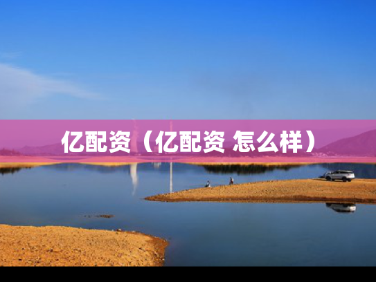 亿配资（亿配资 怎么样）