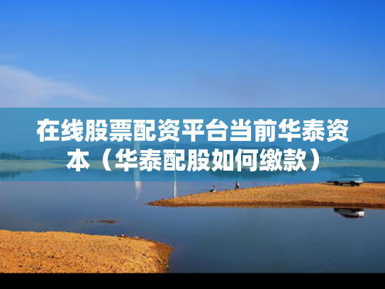 在线股票配资平台当前华泰资本（华泰配股如何缴款）