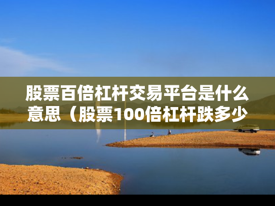股票百倍杠杆交易平台是什么意思（股票100倍杠杆跌多少点平仓）