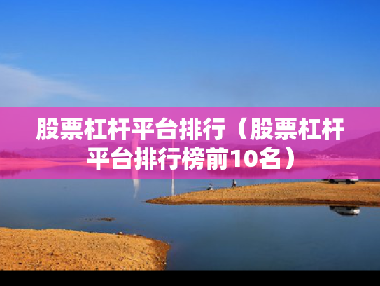 股票杠杆平台排行（股票杠杆平台排行榜前10名）