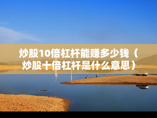 炒股10倍杠杆能赚多少钱（炒股十倍杠杆是什么意思）