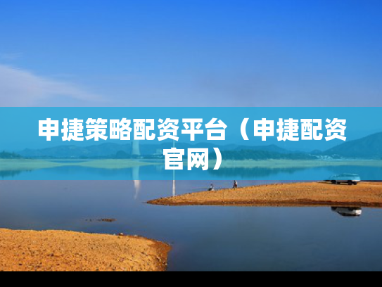 申捷策略配资平台（申捷配资官网）