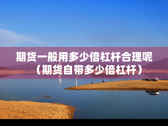 期货一般用多少倍杠杆合理呢（期货自带多少倍杠杆）