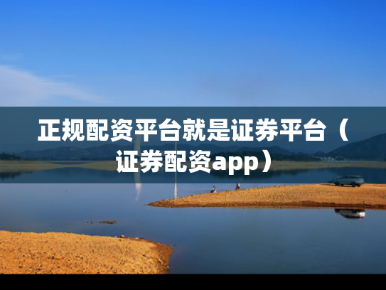 正规配资平台就是证券平台（证券配资app）