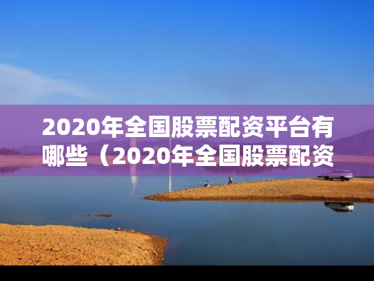 2020年全国股票配资平台有哪些（2020年全国股票配资平台有哪些公司）