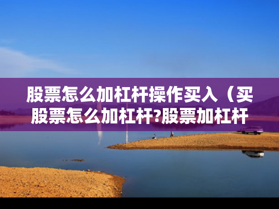 股票怎么加杠杆操作买入（买股票怎么加杠杆?股票加杠杆有多少风险?）