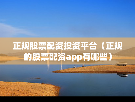 正规股票配资投资平台（正规的股票配资app有哪些）