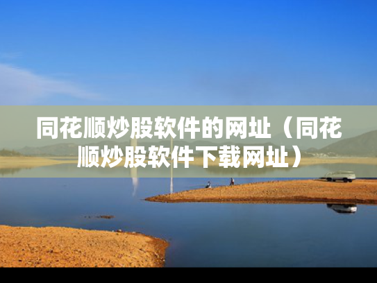 同花顺炒股软件的网址（同花顺炒股软件下载网址）