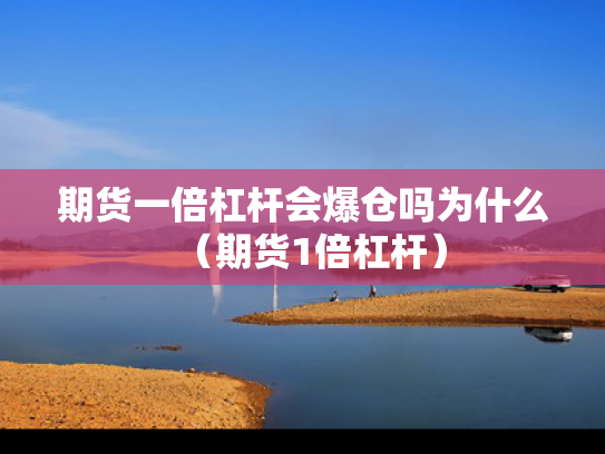 期货一倍杠杆会爆仓吗为什么（期货1倍杠杆）