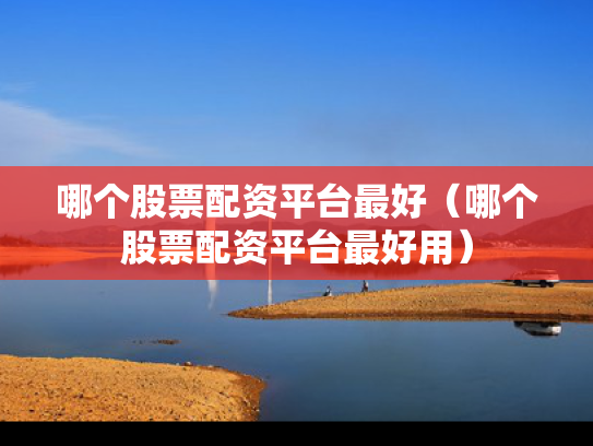 哪个股票配资平台最好（哪个股票配资平台最好用）