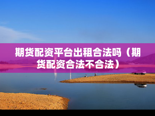 期货配资平台出租合法吗（期货配资合法不合法）
