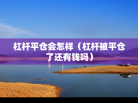杠杆平仓会怎样（杠杆被平仓了还有钱吗）