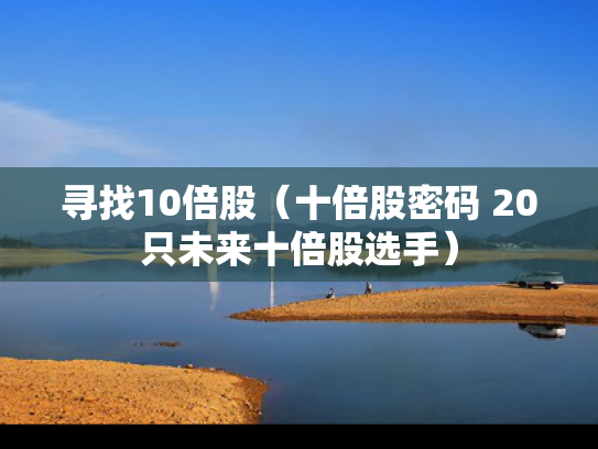 寻找10倍股（十倍股密码 20只未来十倍股选手）