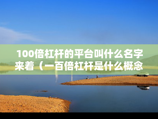 100倍杠杆的平台叫什么名字来着（一百倍杠杆是什么概念）