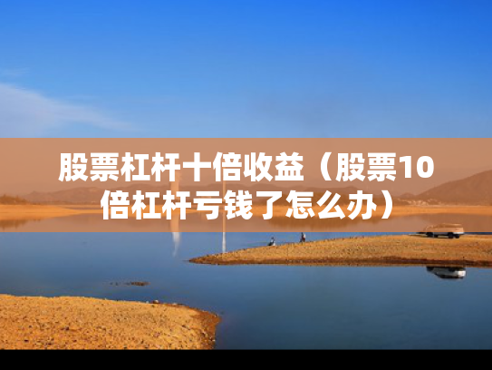 股票杠杆十倍收益（股票10倍杠杆亏钱了怎么办）