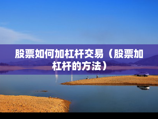 股票如何加杠杆交易（股票加杠杆的方法）