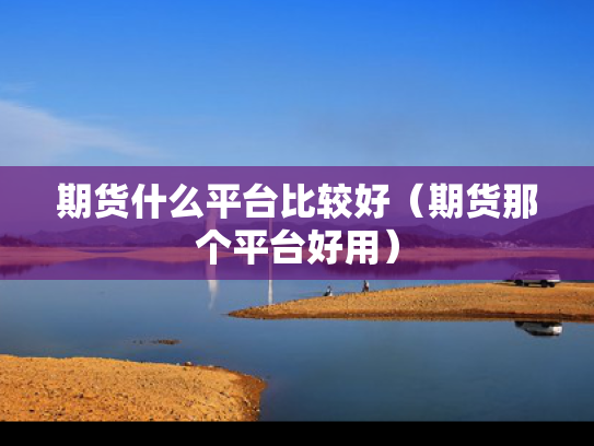 期货什么平台比较好（期货那个平台好用）