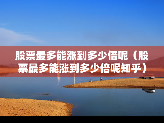 股票最多能涨到多少倍呢（股票最多能涨到多少倍呢知乎）