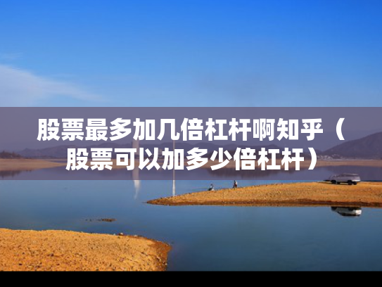 股票最多加几倍杠杆啊知乎（股票可以加多少倍杠杆）
