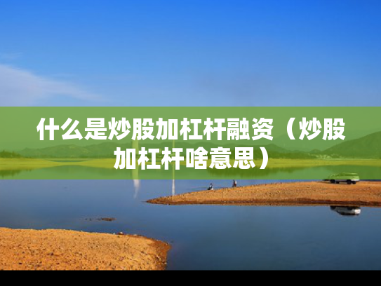 什么是炒股加杠杆融资（炒股加杠杆啥意思）