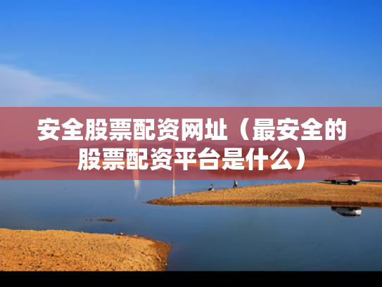 安全股票配资网址（最安全的股票配资平台是什么）