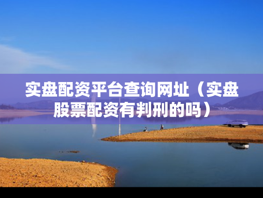 实盘配资平台查询网址（实盘股票配资有判刑的吗）